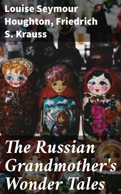 The Russian Grandmother's Wonder Tales: Enriched edition. Exploring the Mystique of Russian Folklore Through Timeless Tales