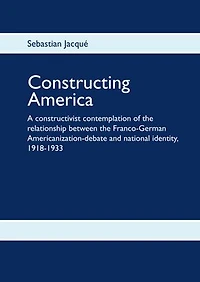 Constructing America: A constructivist contemplation of the relationship between the Franco-German Americanization-debate and national identity, 1918-1933