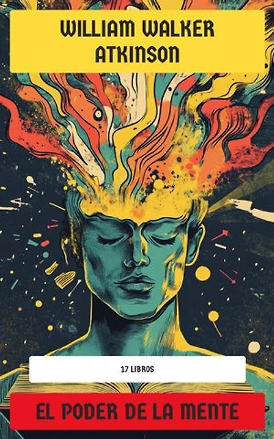 El Poder de la Mente - Colección de William Walker Atkinson: 17 Libros: La clave para el desarrollo del poder mental, La fuerza del pensamiento en los negocios, El poder de la concentración…