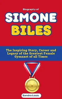 Biography of Simone Biles: The Inspiring Story, Career and Legacy of the Greatest Female Gymnast of all Times