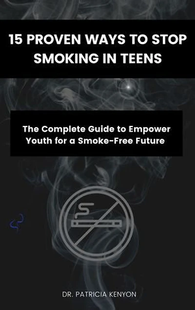 15 PROVEN WAYS TO STOP SMOKING IN TEENS: The Complete Guide to Empower Youth for a Smoke-Free Future