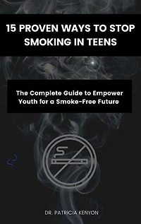 15 PROVEN WAYS TO STOP SMOKING IN TEENS: The Complete Guide to Empower Youth for a Smoke-Free Future