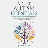 Adult Autism Essentials: A Step-By-Step Approach to Navigating Relationships, Professional Life and Finding Resources While Celebrating Our Strengths