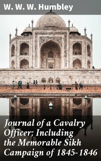 Journal of a Cavalry Officer; Including the Memorable Sikh Campaign of 1845-1846: A Cavalry Officer's Memoir of the Sikh Campaign