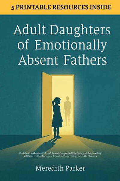 Adult Daughters of Emotionally Absent Fathers: Heal the Abandonment Wound, Process Suppressed Emotions, and Stop Needing Validation to Feel Enough — A Guide to Overcoming the Hidden Trauma