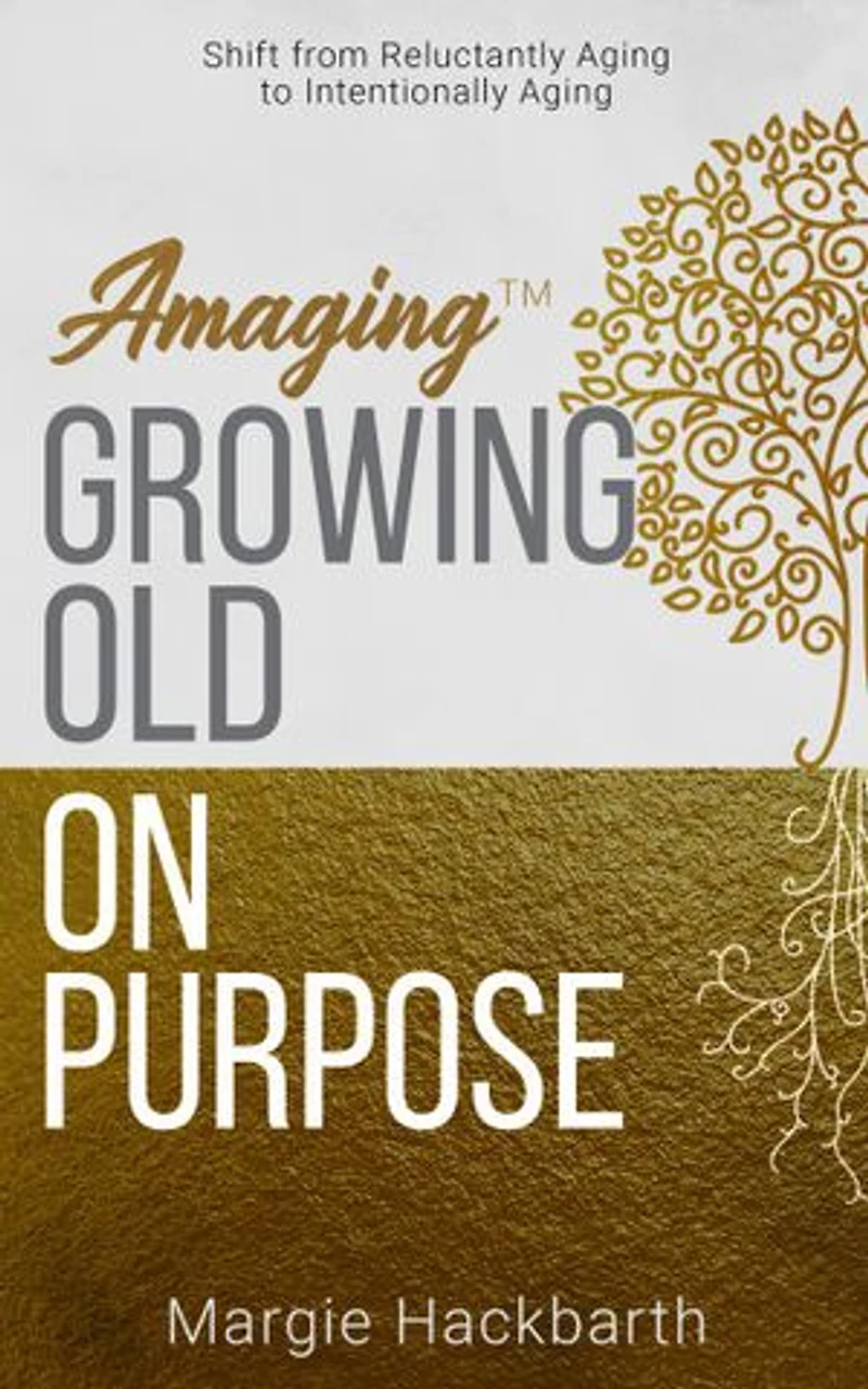Amaging(TM) Growing Old On Purpose: Shift from Reluctantly Aging to Intentionally
