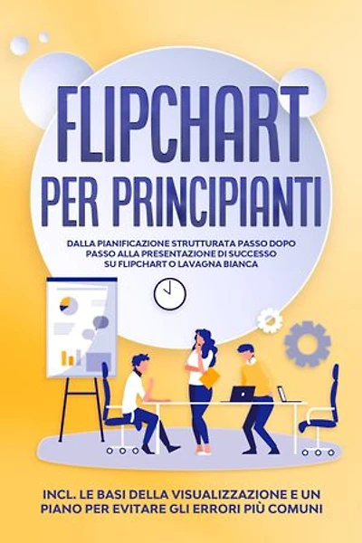Flipchart per Principianti: Dalla pianificazione strutturata passo dopo passo alla presentazione di successo su flipchart o lavagna bianca | Inclusi le basi della visualizzazione e un piano per evitare gli errori più comuni