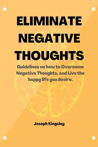ELIMINATE NEGATIVE THOUGHTS: Guidelines on how to Overcome Negative Thoughts, and Live the happy life you desire.