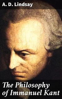 The Philosophy of Immanuel Kant: Enriched edition. An In-Depth Exploration of Kant's Key Concepts and Theories