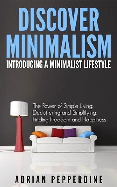 Discover Minimalism Introducing A Minimalist Life: The Power of Simple Living: Decluttering and Simplifying, Finding Freedom and Happiness
