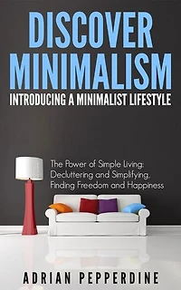 Discover Minimalism Introducing A Minimalist Life: The Power of Simple Living: Decluttering and Simplifying, Finding Freedom and Happiness