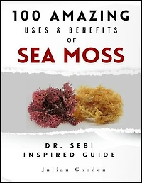 100 AMAZING USES & BENEFITS OF SEA MOSS: A Dr. Sebi-Inspired Guide