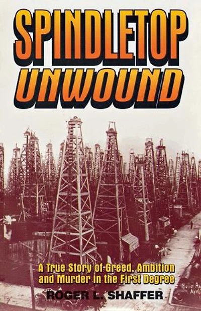Spindletop Unwound: A True Story Of Greed, Ambition And Murder The First Degree