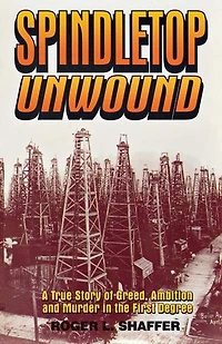 Spindletop Unwound: A True Story Of Greed, Ambition And Murder The First Degree