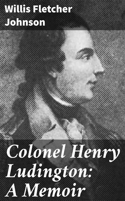 Colonel Henry Ludington: A Memoir: Enriched edition. Unveiling the Forgotten Patriot: A Scholarly Memoir of a Revolutionary War Hero