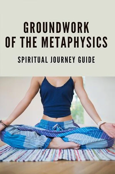 Groundwork Of The Metaphysics: Spiritual Journey Guide