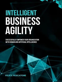 Intelligent Business Agility: Successfully Empower your Organization with Human and Artificial Intelligence