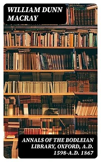 Annals of the Bodleian Library, Oxford, A.D. 1598-A.D. 1867: Enriched edition. With a Preliminary Notice of the earlier Library founded in the Fourteenth Century