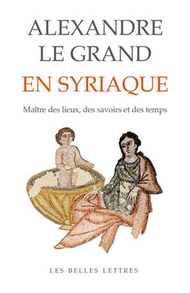 Alexandre le Grand en Syriaque: maître des lieux, savoirs et temps