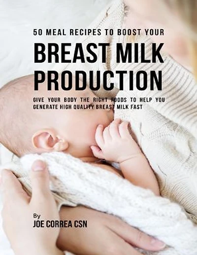 50 Meal Recipes to Boost Your Breastmilk Production : Give Your Body the Right Foods to Help You Generate High Quality Breastmilk Fast