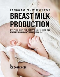 50 Meal Recipes to Boost Your Breastmilk Production : Give Your Body the Right Foods to Help You Generate High Quality Breastmilk Fast