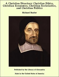 A Christian Directory: Christian Ethics, Christian Economics, Christian Ecclesiastics, and Christian Politics