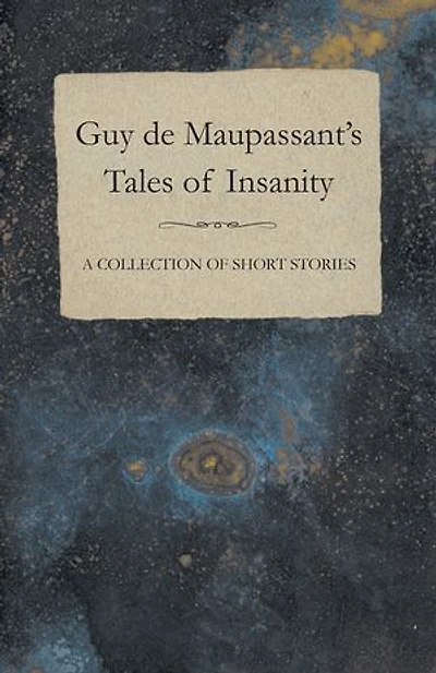 Guy de Maupassant's Tales of Insanity - A Collection Short Stories