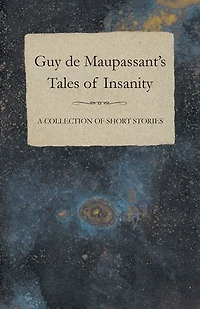 Guy de Maupassant's Tales of Insanity - A Collection Short Stories
