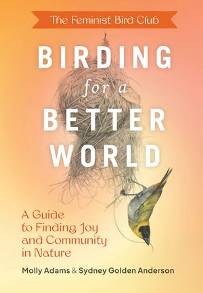 The Feminist Bird Club's Birding for A Better World: Guide to Finding Joy and Community Nature