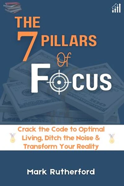 The 7 Pillars Of Focus: Crack the Code to Optimal Living, Ditch the Noise and Transform your Reality