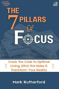 The 7 Pillars Of Focus: Crack the Code to Optimal Living, Ditch the Noise and Transform your Reality