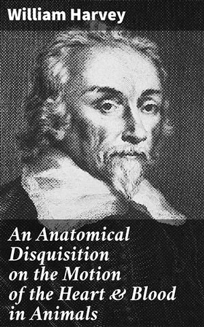 An Anatomical Disquisition on the Motion of the Heart & Blood in Animals: Enriched edition. Revolutionizing Medicine: Unraveling the Circulatory System