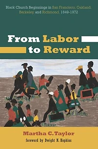 From Labor to Reward: Black Church Beginnings San Francisco, Oakland, Berkeley, and Richmond, 1849-1972