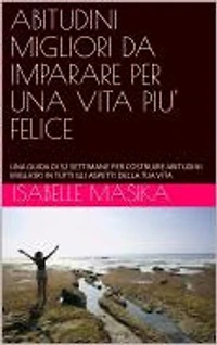 ABITUDINI MIGLIORI DA IMPARARE PER UNA VITA PIU' FELICE: UNA GUIDA DI 52 SETTIMANE PER COSTRUIRE ABITUDINI MIGLIORI IN TUTTI GLI ASPETTI DELLA TUA VITA