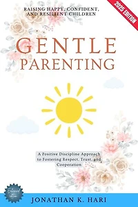 Gentle Parenting:: Raising Happy, Confident, and Resilient Children (A Positive Discipline Approach to Fostering Respect, Trust, and Cooperation)