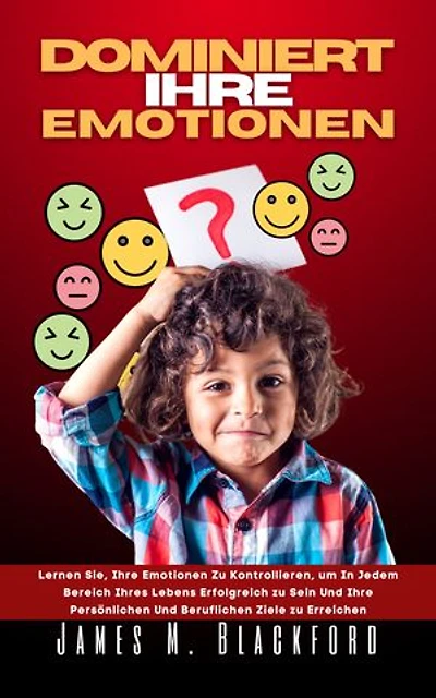 DOMINIERT IHRE EMOTIONEN: Lernen Sie, Ihre Emotionen zu Kontrollieren, um In Jedem Bereich Ihres Lebens Erfolgreich zu Sein Und Ihre Persönlichen Und Beruflichen Ziele zu Erreichen