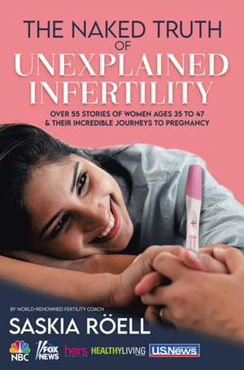 The Naked Truth of Unexplained Infertility: Over 55 Stories Women Ages 35 to 47 & Their Incredible Journeys Pregnancy