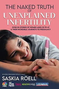 The Naked Truth of Unexplained Infertility: Over 55 Stories Women Ages 35 to 47 & Their Incredible Journeys Pregnancy