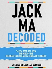 Jack Ma Decoded - Take A Deep Dive Into The Mind Of The Business Magnate And Alibaba Co-Founder