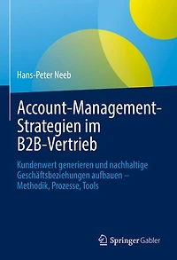 Account-Management-Strategien im B2B-Vertrieb: Kundenwert generieren und nachhaltige Geschäftsbeziehungen aufbauen – Methodik, Prozesse, Tools