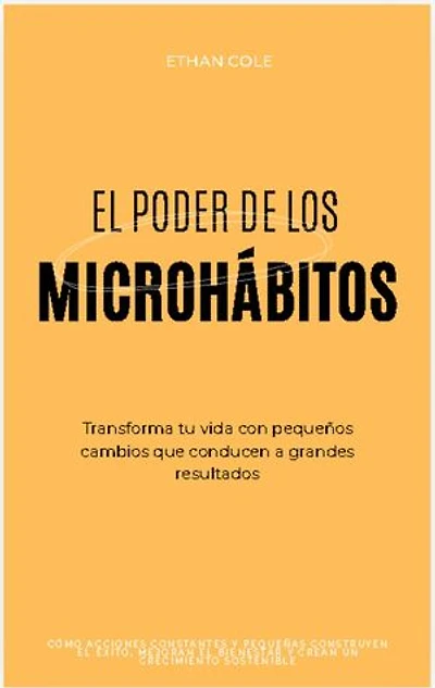 El Poder de los Microhábitos: Transforma Tu Vida con Pequeños Cambios que Conducen a Grandes Resultados