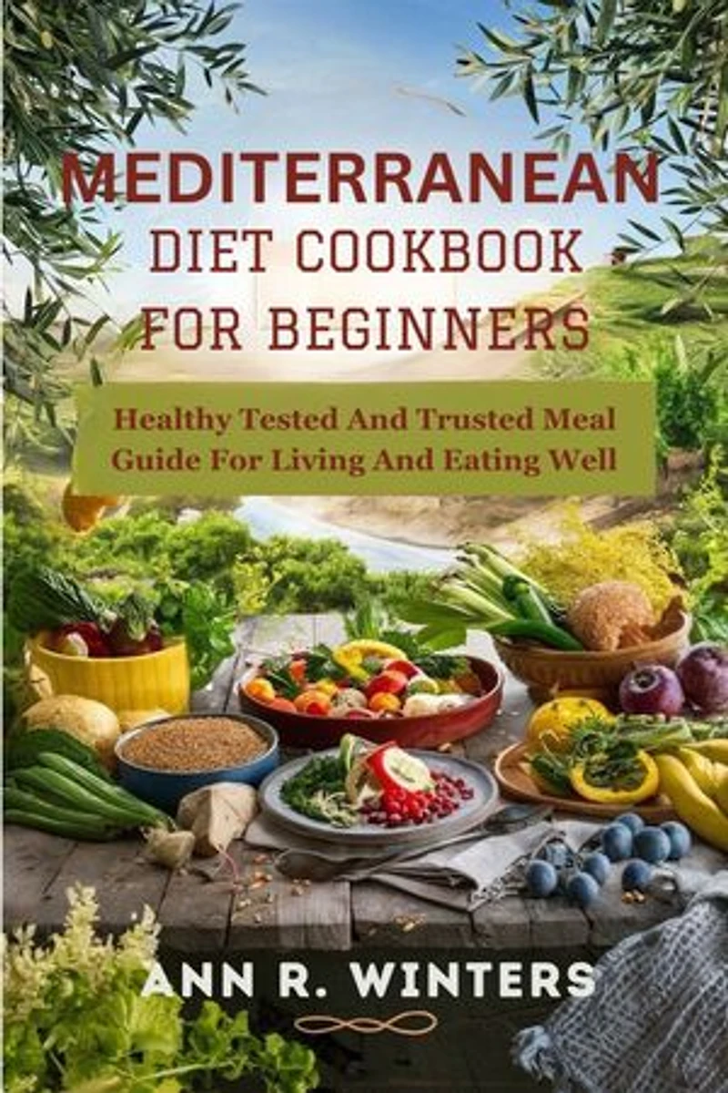 Mediterranean Diet Cookbook for Beginners: Healthy Tested And Trusted Meal Guide For Living And Eating Well