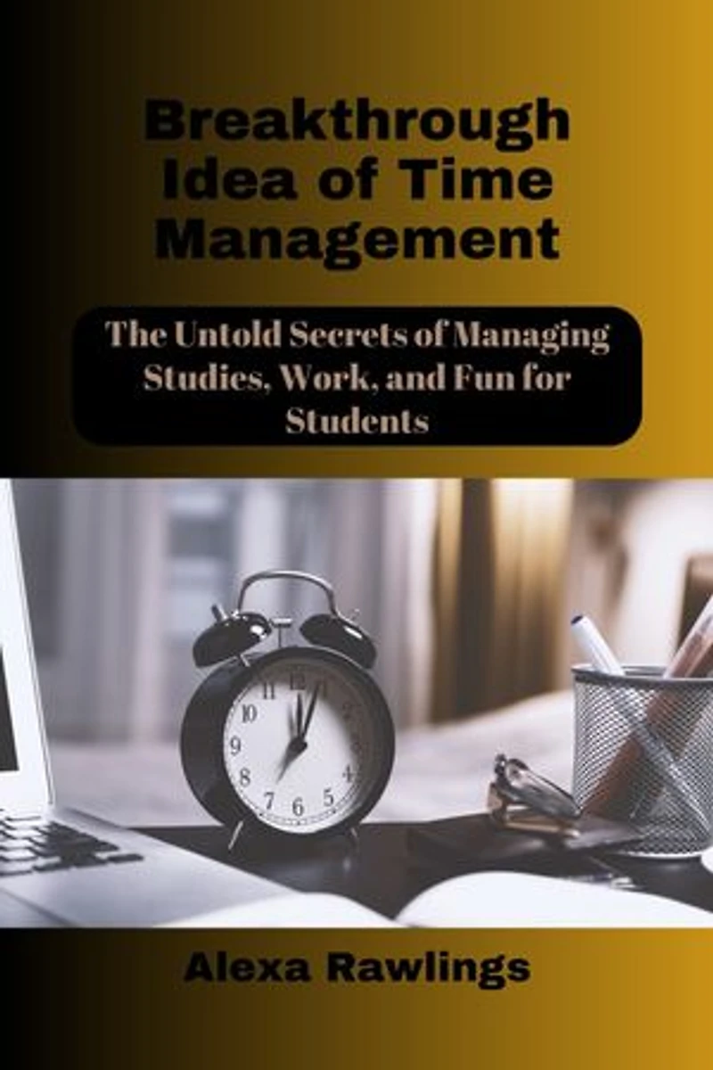 Breakthrough Idea of Time Management: The Untold Secrets of Managing Studies, Work, and Fun for Students