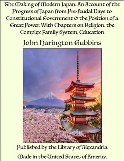The Making of Modern Japan: An Account of the Progress of Japan from Pre-feudal Days to Constitutional Government & the Position of a Great Power, With Chapters on Religion, the Complex Family System, Education