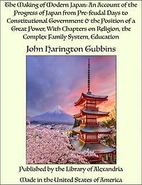 The Making of Modern Japan: An Account of the Progress of Japan from Pre-feudal Days to Constitutional Government & the Position of a Great Power, With Chapters on Religion, the Complex Family System, Education