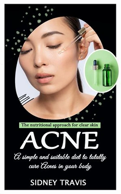 Acne: The nutritional approach for clear skin (A simple and suitable diet to totally cure Acnes in your body)