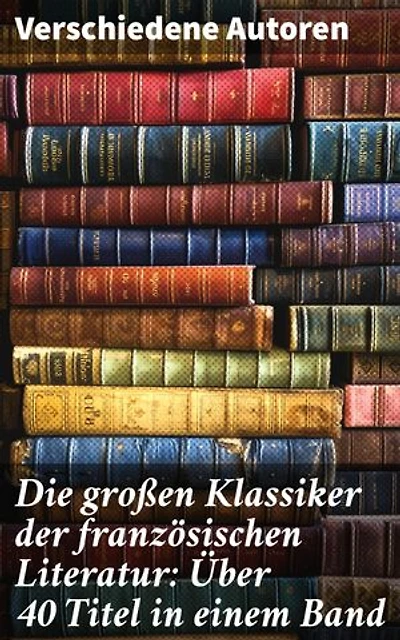 Die großen Klassiker der französischen Literatur: Über 40 Titel in einem Band: Bereicherte Ausgabe. Eine literarische Reise durch Frankreichs Geschichte und Gedankenwelt