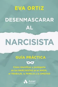 Desenmascarar al narcisista: Guía práctica. Cómo identificar y protegerte de los narcisistas en el amor, el trabajo, la familia y la amistad