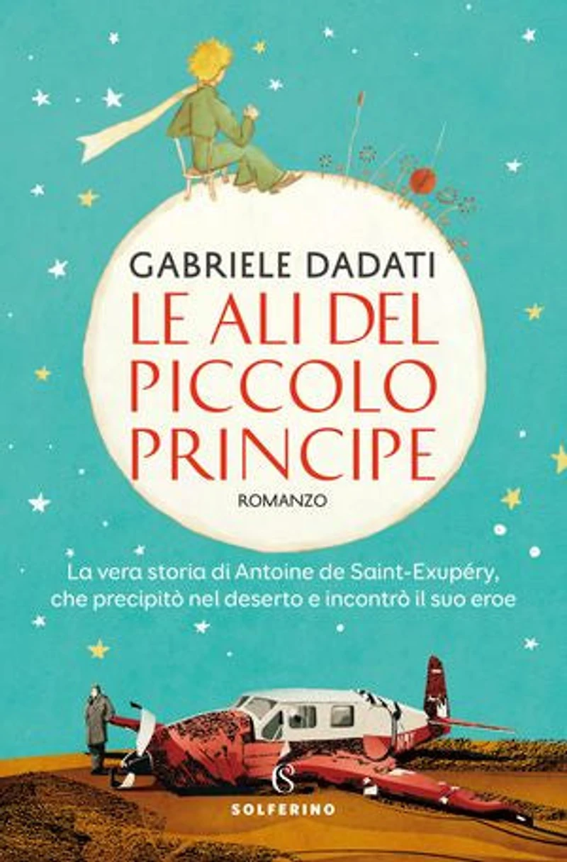 Le ali del Piccolo Principe: La vera storia di Antoine de Saint-Exupéry, che precipitò nel deserto e incontrò il suo eroe