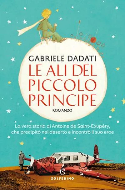 Le ali del Piccolo Principe: La vera storia di Antoine de Saint-Exupéry, che precipitò nel deserto e incontrò il suo eroe